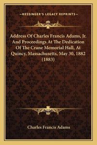 Cover image for Address of Charles Francis Adams, JR. and Proceedings at the Dedication of the Crane Memorial Hall, at Quincy, Massachusetts, May 30, 1882 (1883)