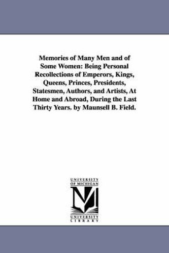 Cover image for Memories of Many Men and of Some Women: Being Personal Recollections of Emperors, Kings, Queens, Princes, Presidents, Statesmen, Authors, and Artists, At Home and Abroad, During the Last Thirty Years. by Maunsell B. Field.