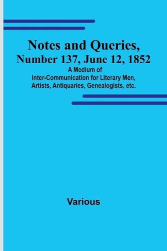 Cover image for Notes and Queries, Number 137, June 12, 1852; A Medium of Inter-communication for Literary Men, Artists, Antiquaries, Genealogists, etc.