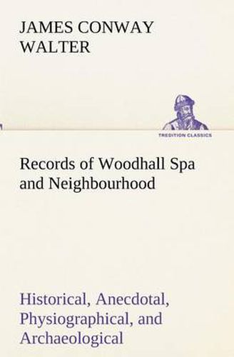 Cover image for Records of Woodhall Spa and Neighbourhood Historical, Anecdotal, Physiographical, and Archaeological, with Other Matter