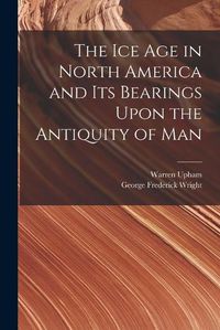 Cover image for The Ice Age in North America and Its Bearings Upon the Antiquity of Man