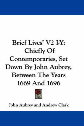 Brief Lives' V2 I-Y: Chiefly of Contemporaries, Set Down by John Aubrey, Between the Years 1669 and 1696