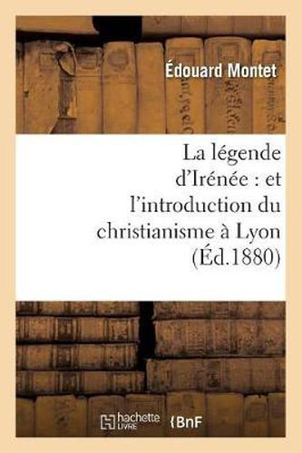 Cover image for La Legende d'Irenee: Et l'Introduction Du Christianisme A Lyon (Ed.1880)