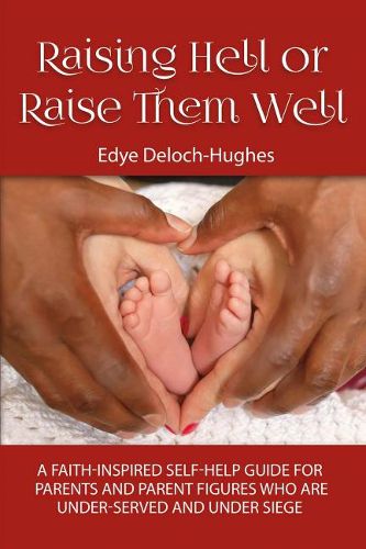 Raising Hell or Raise Them Well: A Faith-Inspired Self-Help Guide for Parent and Parent Figures Who Are Unde