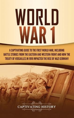 Cover image for World War 1: A Captivating Guide to the First World War, Including Battle Stories from the Eastern and Western Front and How the Treaty of Versailles in 1919 Impacted the Rise of Nazi Germany