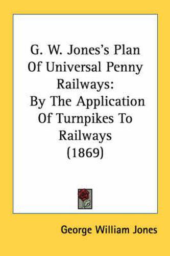 Cover image for G. W. Jones's Plan of Universal Penny Railways: By the Application of Turnpikes to Railways (1869)