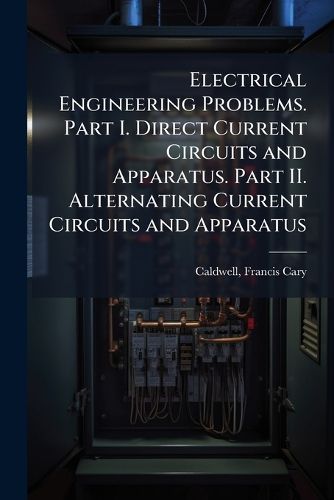 Cover image for Electrical Engineering Problems. Part I. Direct Current Circuits and Apparatus. Part II. Alternating Current Circuits and Apparatus