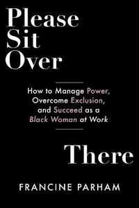 Cover image for Please Sit Over There: How To Manage Power, Overcome Exclusion, and Succeed as a Black Woman at Work