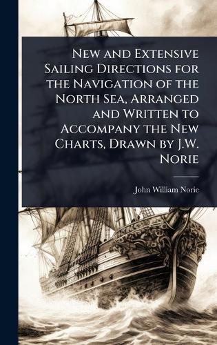 Cover image for New and Extensive Sailing Directions for the Navigation of the North Sea, Arranged and Written to Accompany the New Charts, Drawn by J.W. Norie