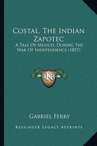 Cover image for Costal, the Indian Zapotec: A Tale of Mexico, During the War of Independence (1857)