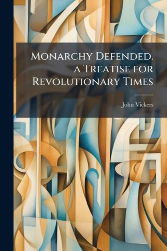 Cover image for Monarchy Defended. a Treatise for Revolutionary Times