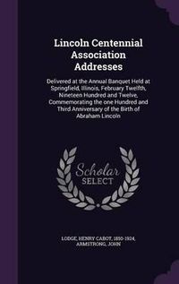 Cover image for Lincoln Centennial Association Addresses: Delivered at the Annual Banquet Held at Springfield, Illinois, February Twelfth, Nineteen Hundred and Twelve, Commemorating the One Hundred and Third Anniversary of the Birth of Abraham Lincoln