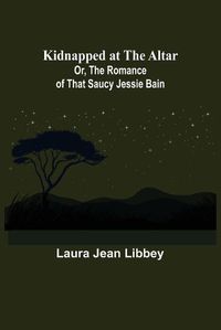 Cover image for Kidnapped at the Altar; Or, The Romance of that Saucy Jessie Bain