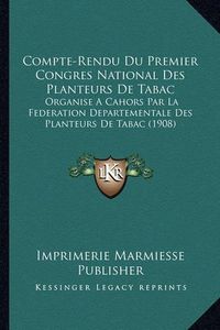 Cover image for Compte-Rendu Du Premier Congres National Des Planteurs de Tabac: Organise a Cahors Par La Federation Departementale Des Planteurs de Tabac (1908)