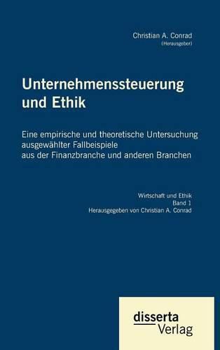 Unternehmenssteuerung und Ethik: Eine empirische und theoretische Untersuchung ausgewahlter Fallbeispiele aus der Finanzbranche und anderen Branchen