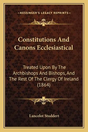 Cover image for Constitutions and Canons Ecclesiastical: Treated Upon by the Archbishops and Bishops, and the Rest of the Clergy of Ireland (1864)