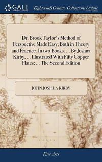 Cover image for Dr. Brook Taylor's Method of Perspective Made Easy, Both in Theory and Practice. In two Books. ... By Joshua Kirby, ... Illustrated With Fifty Copper Plates; ... The Second Edition