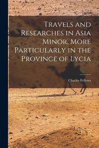 Cover image for Travels and Researches in Asia Minor, More Particularly in the Province of Lycia