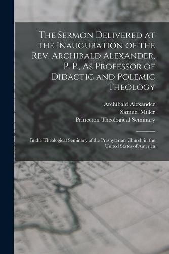 The Sermon Delivered at the Inauguration of the Rev. Archibald Alexander, P. P., As Professor of Didactic and Polemic Theology