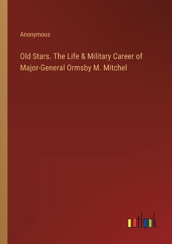 Old Stars. The Life & Military Career of Major-General Ormsby M. Mitchel