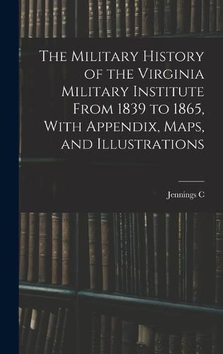 Cover image for The Military History of the Virginia Military Institute From 1839 to 1865, With Appendix, Maps, and Illustrations