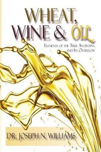 Cover image for Wheat, Wine & Oil --- Elements of the True Anointing and Its Overflow