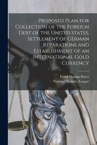 Cover image for Proposed Plan for Collection of the Foreign Debt of the United States, Settlement of German Reparations and Establishment of an International Gold Currency
