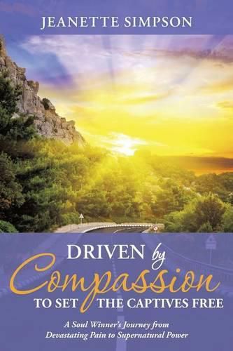 Cover image for Driven by Compassion to Set the Captives Free: A Soul Winner's Journey from Devastating Pain to Supernatural Power