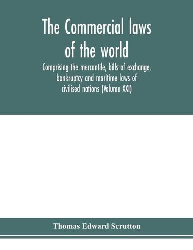 Cover image for The Commercial laws of the world, comprising the mercantile, bills of exchange, bankruptcy and maritime laws of civilised nations (Volume XXI)