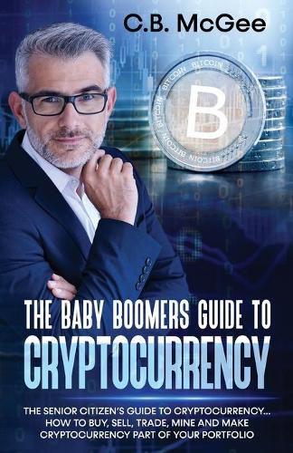 The Baby Boomers Guide to Cryptocurrency: The Senior Citizens Guide to Cryptocurrency..How to Buy, Sell, Trade, Mine and Make Cryptocurrency Part of Your Portfolio