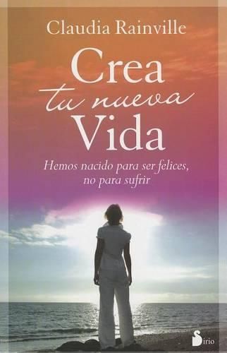 Cover image for Crea Tu Nueva Vida: Hemos Nacido Para Ser Felices, No Para Sufrir