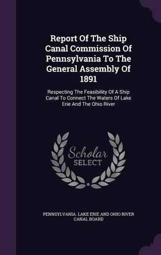 Cover image for Report of the Ship Canal Commission of Pennsylvania to the General Assembly of 1891: Respecting the Feasibility of a Ship Canal to Connect the Waters of Lake Erie and the Ohio River