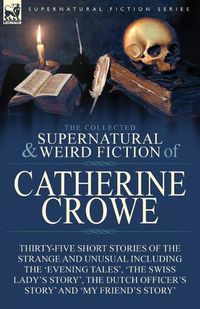 Cover image for The Collected Supernatural and Weird Fiction of Catherine Crowe: Thirty-Five Short Stories of the Strange and Unusual Including the 'Evening Tales', 'The Swiss Lady's Story', The Dutch Officer's Story' and 'My Friend's Story