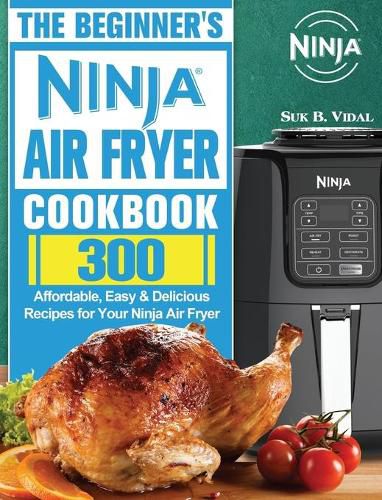 Cover image for The Beginner's Ninja Air Fryer Cookbook: 300 Affordable, Easy & Delicious Recipes for Your Ninja Air Fryer