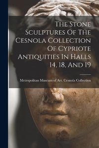 Cover image for The Stone Sculptures Of The Cesnola Collection Of Cypriote Antiquities In Halls 14, 18, And 19