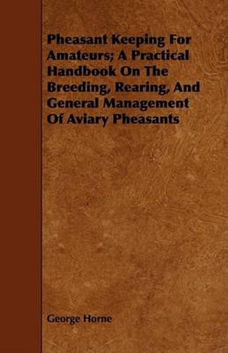 Cover image for Pheasant Keeping for Amateurs; A Practical Handbook on the Breeding, Rearing, and General Management of Aviary Pheasants