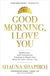 Cover image for Good Morning, I Love You: Mindfulness and Self-Compassion Practices to Rewire Your Brain for Calm, Clarity, and Joy