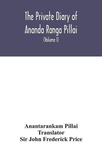 Cover image for The Private diary of Ananda Ranga Pillai: dubash to Joseph Francois Dupleix, a record of matters political, historical, social, and personal, from 1736 to 1761 (Volume I)