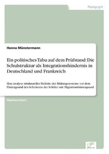 Cover image for Ein politisches Tabu auf dem Prufstand: Die Schulstruktur als Integrationshindernis in Deutschland und Frankreich: Eine Analyse struktureller Defizite der Bildungssysteme vor dem Hintergrund des Scheiterns der Schuler mit Migrationshintergrund