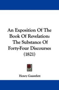 Cover image for An Exposition Of The Book Of Revelation: The Substance Of Forty-Four Discourses (1821)