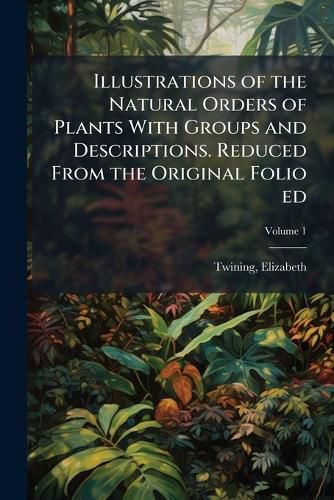 Cover image for Illustrations of the Natural Orders of Plants With Groups and Descriptions. Reduced From the Original Folio ed
