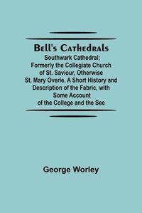 Cover image for Bell'S Cathedrals; Southwark Cathedral; Formerly The Collegiate Church Of St. Saviour, Otherwise St. Mary Overie. A Short History And Description Of The Fabric, With Some Account Of The College And The See