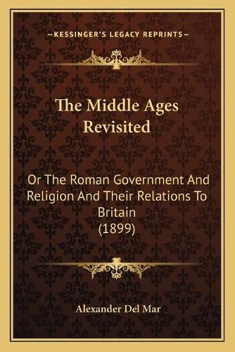 The Middle Ages Revisited: Or the Roman Government and Religion and Their Relations to Britain (1899)