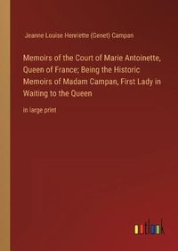 Cover image for Memoirs of the Court of Marie Antoinette, Queen of France; Being the Historic Memoirs of Madam Campan, First Lady in Waiting to the Queen