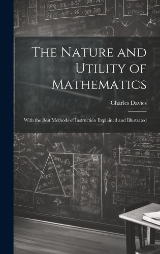Cover image for The Nature and Utility of Mathematics; With the Best Methods of Instruction Explained and Illustrated