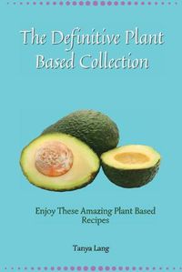 Cover image for The Definitive Plant Based Collection: Enjoy These Amazing Plant Based Recipes for Daily Healthy Meals