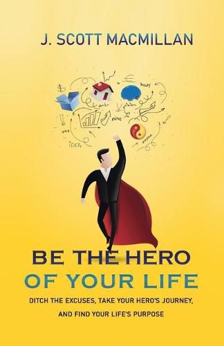 Cover image for Be the Hero of Your Life: Ditch the Excuses, Take Your Hero's Journey, and Find Your Life's Purpose