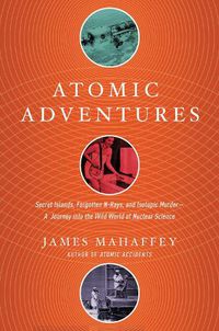 Cover image for Atomic Adventures: Secret Islands, Forgotten N-Rays, and Isotopic Murder: A Journey into the Wild World of Nuclear Science