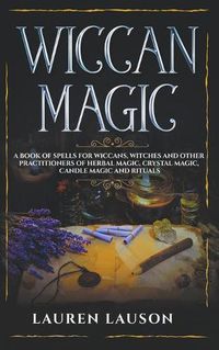 Cover image for Wiccan Magic: A Book of Spells for Wiccans, Witches and other Practitioners of Herbal Magic, Crystal Magic, Candle Magic and Rituals