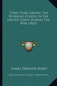 Cover image for Three Years Among the Working-Classes in the United States Dthree Years Among the Working-Classes in the United States During the War (1865) Uring the War (1865)